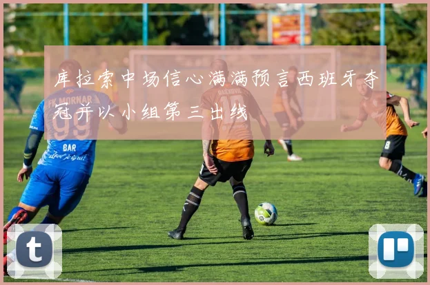 库拉索中场信心满满预言西班牙夺冠并以小组第三出线