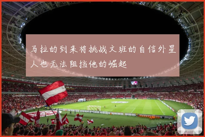 马拉的到来将挑战文班的自信外星人也无法阻挡他的崛起