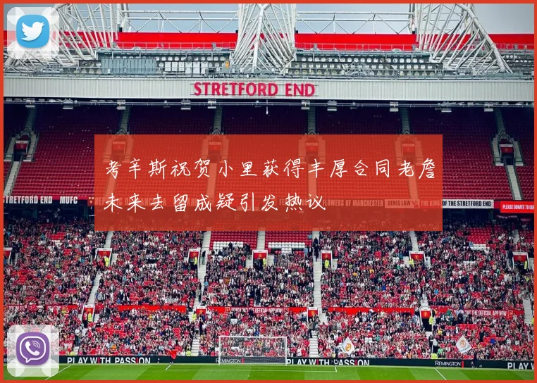 考辛斯祝贺小里获得丰厚合同老詹未来去留成疑引发热议