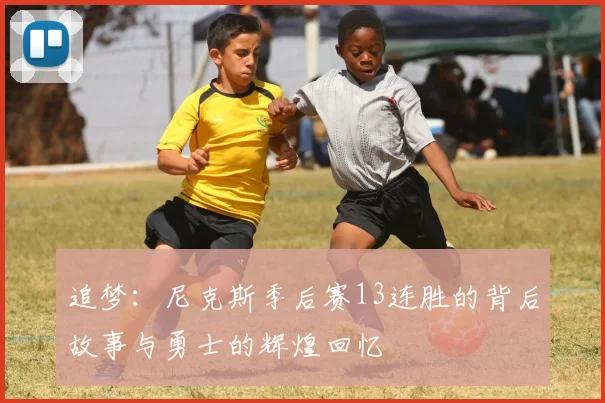 追梦：尼克斯季后赛13连胜的背后故事与勇士的辉煌回忆