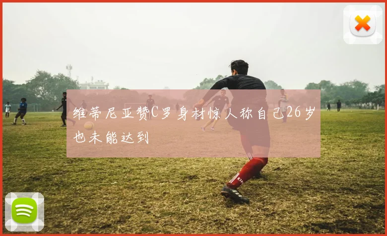 维蒂尼亚赞C罗身材惊人称自己26岁也未能达到