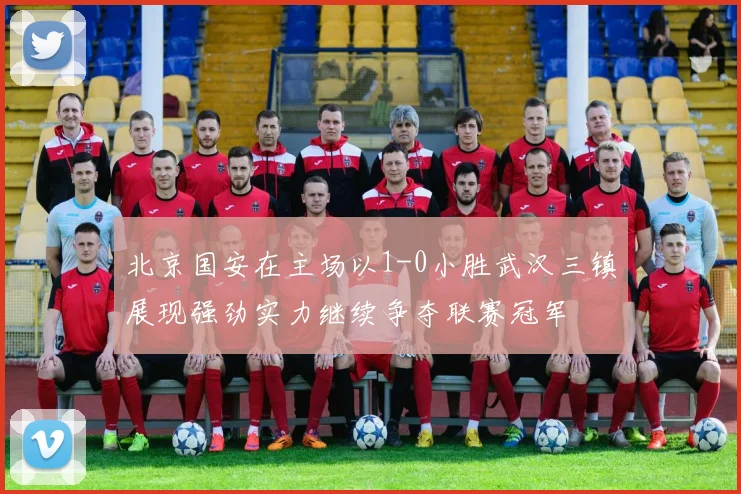 北京国安在主场以1-0小胜武汉三镇展现强劲实力继续争夺联赛冠军
