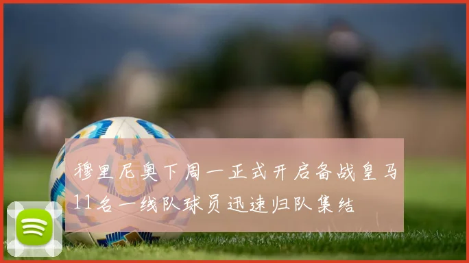 穆里尼奥下周一正式开启备战皇马11名一线队球员迅速归队集结