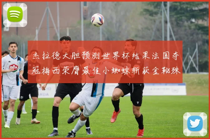 杰拉德大胆预测世界杯结果法国夺冠梅西荣膺最佳小蜘蛛斩获金靴殊荣