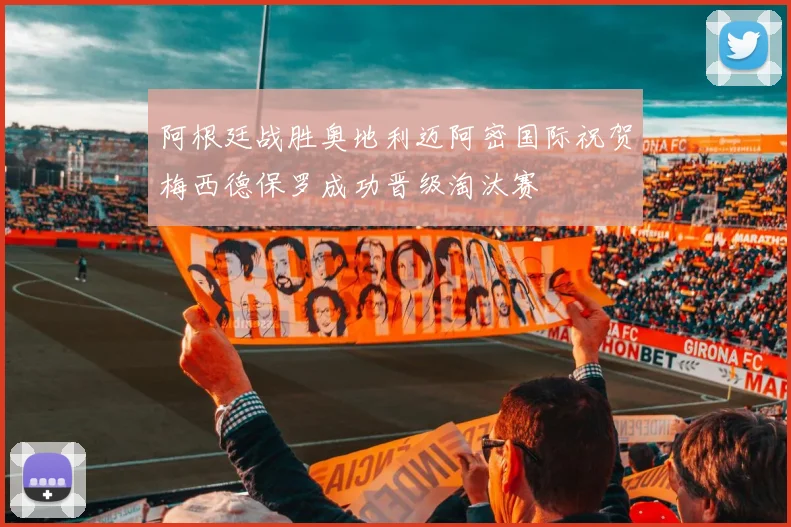 阿根廷战胜奥地利迈阿密国际祝贺梅西德保罗成功晋级淘汰赛