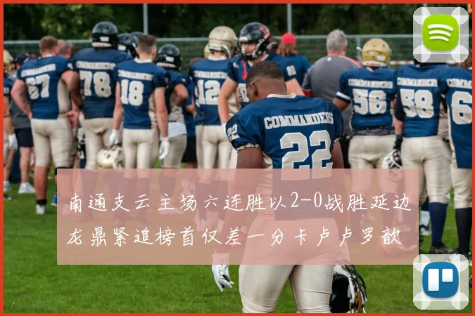 南通支云主场六连胜以2-0战胜延边龙鼎紧追榜首仅差一分卡卢卢罗歆破门助力