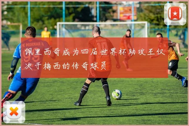 佩里西奇成为四届世界杯助攻王仅次于梅西的传奇球员