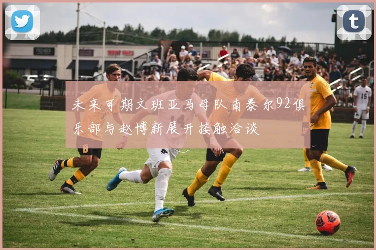 未来可期文班亚马母队南泰尔92俱乐部与赵博新展开接触洽谈